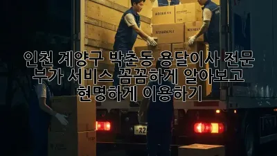 인천 계양구 박촌동 용달이사 전문: 부가 서비스 꼼꼼하게 알아보고 현명하게 이용하기!