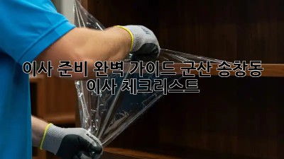 이사 준비 완벽 가이드: 군산 송창동 이사 체크리스트