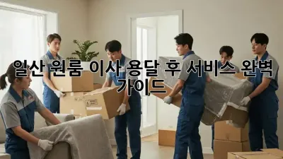 일산 원룸 이사 용달 후 서비스 완벽 가이드